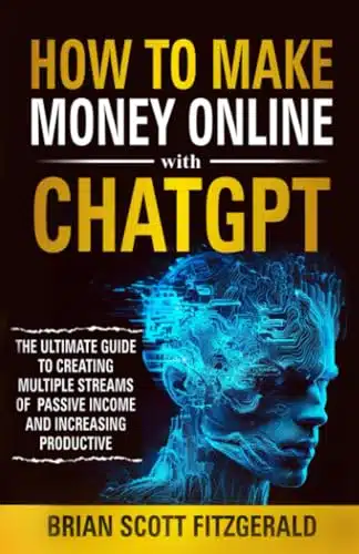 How to Make Money Online with ChatGPT The Ultimate Guide to Creating Multiple Streams of Passive Income and Increasing Productivity