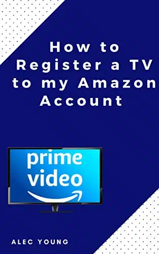 How to Register a TV to my Amazon Account The Illustrated Step by Step Guide to Register a TV to my Amazon Prime Account in Less Than Seconds (Quick Guide Book )