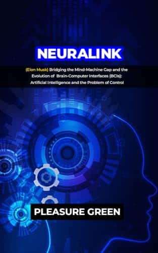 NEURALINK (Elon Musk) Bridging the Mind Machine Gap and the Evolution of Brain Computer Interfaces (BCIs) Artificial Intelligence and the Problem of Control