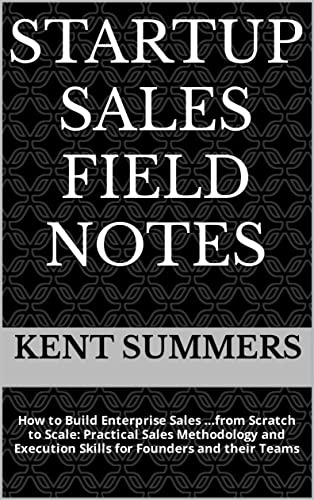 STARTUP SALES FIELD NOTES How to Build Enterprise Sales from Scratch to Scale Practical Sales Methodology and Execution Skills for Founders and their Teams